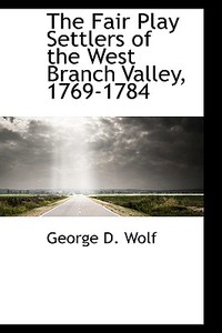 The Fair Play Settlers Of The West Branch Valley, 1769-1784 di George D Wolf edito da Bibliolife