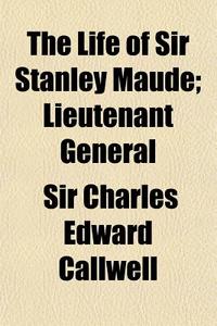The Life Of Sir Stanley Maude; Lieutenan di Sir Charles Edward Callwell edito da General Books