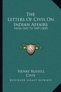 The Letters of Civis on Indian Affairs: From 1842 to 1849 (1850) di Henry Russell, Civis edito da Kessinger Publishing