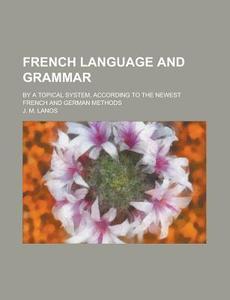 French Language And Grammar; By A Topical System, According To The Newest French And German Methods di United States Congressional House, United States Congress House, J M Lanos edito da Rarebooksclub.com