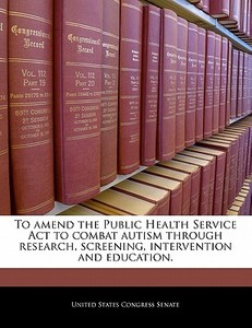 To Amend The Public Health Service Act To Combat Autism Through Research, Screening, Intervention And Education. edito da Bibliogov