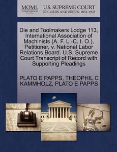 Die And Toolmakers Lodge 113, International Association Of Machinists (a. F. L.-c. I. O.), Petitioner, V. National Labor Relations Board. U.s. Supreme di Plato E Papps, Theophil C Kammholz edito da Gale Ecco, U.s. Supreme Court Records