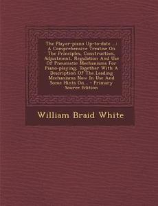 The Player-Piano Up-To-Date ...: A Comprehensive Treatise on the Principles, Construction, Adjustment, Regulation and Use of Pneumatic Mechanisms for di William Braid White edito da Nabu Press