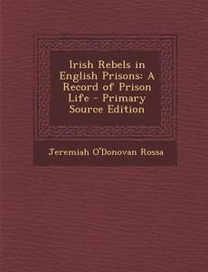 Irish Rebels in English Prisons: A Record of Prison Life - Primary Source Edition di Jeremiah O'Donovan Rossa edito da Nabu Press