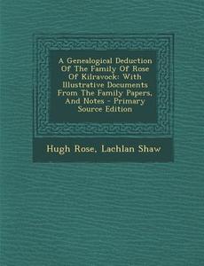 A Genealogical Deduction of the Family of Rose of Kilravock: With Illustrative Documents from the Family Papers, and Notes - Primary Source Edition di Hugh Rose, Lachlan Shaw edito da Nabu Press