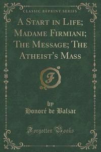 A Start In Life; Madame Firmiani; The Message; The Atheist's Mass (classic Reprint) di Honore De Balzac edito da Forgotten Books