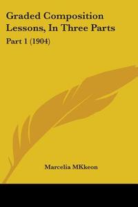 Graded Composition Lessons, in Three Parts: Part 1 (1904) di Marcelia Mkkeon edito da Kessinger Publishing
