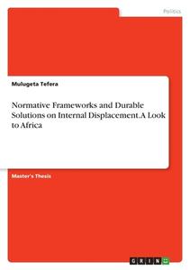 Normative Frameworks and Durable Solutions on Internal Displacement. A Look to Africa di Mulugeta Tefera edito da GRIN Verlag