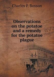 Observations On The Potatoe And A Remedy For The Potatoe Plague di Charles P Bosson edito da Book On Demand Ltd.