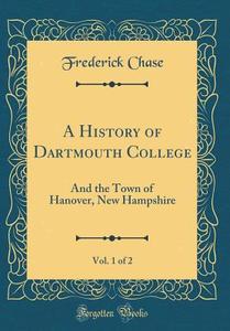 A History of Dartmouth College, Vol. 1 of 2: And the Town of Hanover, New Hampshire (Classic Reprint) di Frederick Chase edito da Forgotten Books