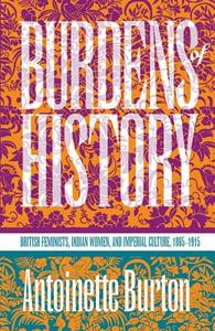 Burdens of History: British Feminists, Indian Women, and Imperial Culture, 1865-1915 di Antoinette M. Burton edito da University of North Carolina Press