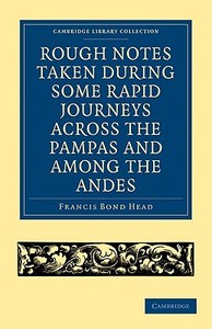 Rough Notes Taken During Some Rapid Journeys Across the Pampas and Among the Andes di Francis Bond Head edito da Cambridge University Press
