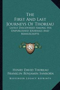 The First and Last Journeys of Thoreau: Lately Discovered Among His Unpublished Journals and Manuscripts di Henry David Thoreau edito da Kessinger Publishing