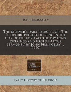 The Believer's Daily Exercise, Or, The Scripture Precept Of Being In The Fear Of The Lord All The Day Long Explained And Urged In Four Sermons / By Jo di John Billingsley edito da Eebo Editions, Proquest