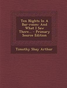 Ten Nights in a Bar-Room: And What I Saw There... di Timothy Shay Arthur edito da Nabu Press