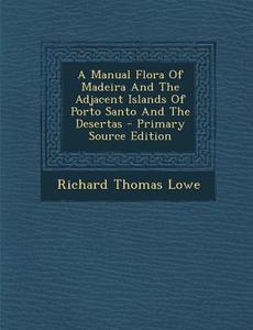 A Manual Flora of Madeira and the Adjacent Islands of Porto Santo and the Desertas - Primary Source Edition di Richard Thomas Lowe edito da Nabu Press