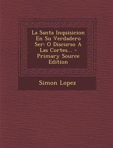 La Santa Inquisicion En Su Verdadero Ser: O Discurso a Las Cortes... di Simon Lopez edito da Nabu Press