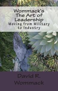 Wommack's the Art of Leadership: Moving from Military to Industry di David R. Wommack edito da Createspace