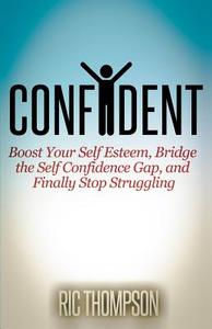 Confident: Boost Your Self Esteem, Bridge the Self Confidence Gap, and Finally Stop Struggling di Ric Thompson edito da Createspace