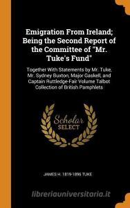 Emigration From Ireland; Being The Second Report Of The Committee Of Mr. Tuke's Fund di James H 1819-1896 Tuke edito da Franklin Classics Trade Press