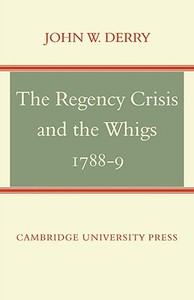 The Regency Crisis and the Whigs 1788-9 di John W. Derry edito da Cambridge University Press