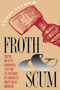Froth and Scum: Truth, Beauty, Goodness, and the Ax Murder in America's First Mass Medium di Andie Tucher edito da University of North Carolina Press
