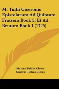 M. Tullii Ciceronis Epistolarum Ad Quintum Fratrem Book 3, Et Ad Brutum Book 1 (1725) di Marcus Tullius Cicero, Quintus Tullius Cicero edito da Kessinger Publishing