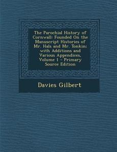 The Parochial History of Cornwall: Founded on the Manuscript Histories of Mr. Hals and Mr. Tonkin; With Additions and Various Appendices, Volume 1 - P di Davies Gilbert edito da Nabu Press
