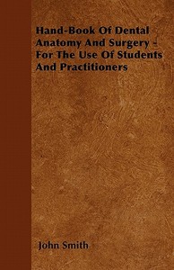 Hand-Book Of Dental Anatomy And Surgery - For The Use Of Students And Practitioners di John Smith edito da Pierce Press