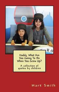 Daddy, What Are You Going to Be When You Grow Up?: A Collection of Quotes by Children di Mark Smith edito da Createspace