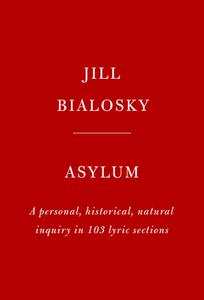 Asylum: A Personal, Historical, Natural Inquiry in 103 Lyric Sections di Jill Bialosky edito da KNOPF