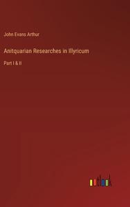 Anitquarian Researches in Illyricum di John Evans Arthur edito da Outlook Verlag