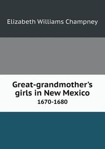 Great-grandmother's Girls In New Mexico 1670-1680 di Elizabeth Williams Champney edito da Book On Demand Ltd.