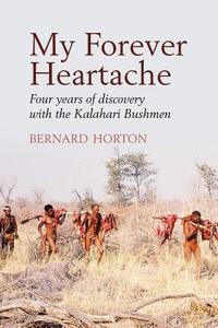 My Forever Heartache - Four Years of Discovery with the Kalahari Bushmen di Bernard Horton edito da Black Crake Books