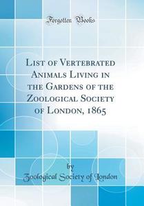 List of Vertebrated Animals Living in the Gardens of the Zoological Society of London, 1865 (Classic Reprint) di Zoological Society of London edito da Forgotten Books