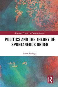 Politics And The Theory Of Spontaneous Order di Piotr Szafruga edito da Taylor & Francis Ltd