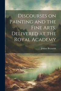 Discourses on Painting and the Fine Arts, Delivered at the Royal Academy di Joshua Reynolds edito da LEGARE STREET PR