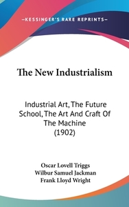 The New Industrialism: Industrial Art, the Future School, the Art and Craft of the Machine (1902) di Oscar Lovell Triggs, Wilbur Samuel Jackman, Frank Lloyd Wright edito da Kessinger Publishing
