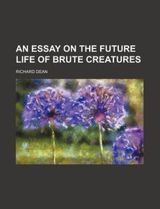 An Essay On The Future Life Of Brute Creatures di Richard Dean edito da General Books Llc