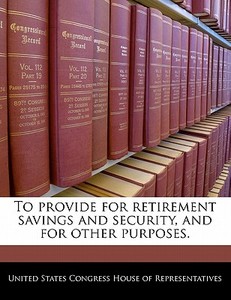 To Provide For Retirement Savings And Security, And For Other Purposes. edito da Bibliogov