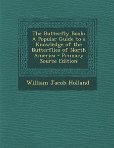 The Butterfly Book: A Popular Guide to a Knowledge of the Butterflies of North America di William Jacob Holland edito da Nabu Press