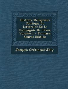 Histoire Religieuse: Politique Et Litteraire de La Compagnie de Jesus, Volume 1 di Jacques Cretineau-Joly edito da Nabu Press