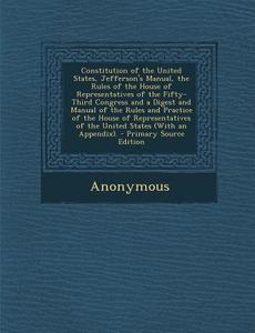 Constitution of the United States, Jefferson's Manual, the Rules of the House of Representatives of the Fifty-Third Congress and a Digest and Manual o di Anonymous edito da Nabu Press