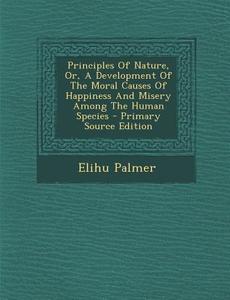 Principles of Nature, Or, a Development of the Moral Causes of Happiness and Misery Among the Human Species di Elihu Palmer edito da Nabu Press