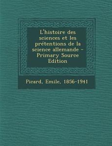 L'Histoire Des Sciences Et Les Pretentions de La Science Allemande - Primary Source Edition di Emile Picard edito da Nabu Press