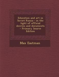 Education and Art in Soviet Russia: In the Light of Official Decrees and Documents - Primary Source Edition di Max Eastman edito da Nabu Press