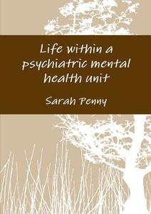 Life within a psychiatric mental health unit di Sarah Penny edito da Lulu.com