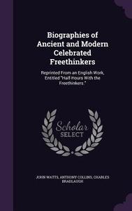 Biographies Of Ancient And Modern Celebrated Freethinkers di John Watts, Anthony Collins, Charles Bradlaugh edito da Palala Press
