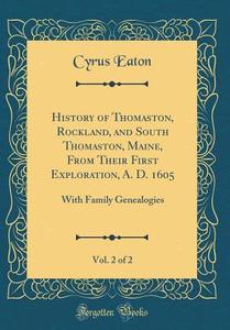History of Thomaston, Rockland, and South Thomaston, Maine, from Their First Exploration, A. D. 1605, Vol. 2 of 2: With Family Genealogies (Classic Re di Cyrus Eaton edito da Forgotten Books