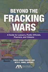 Beyond the Fracking Wars: A Guide for Lawyers, Public Officials, Planners, and Citizens edito da AMER BAR ASSN